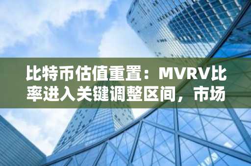 比特币估值重置：MVRV比率进入关键调整区间，市场或迎重大转折