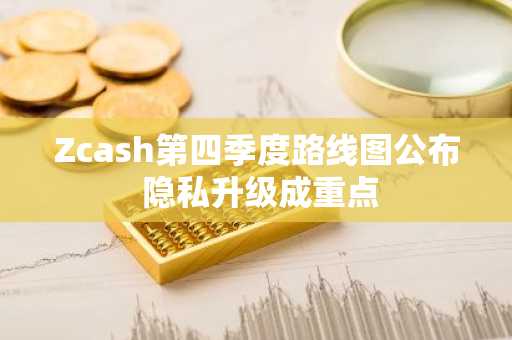 Zcash第四季度路线图公布 隐私升级成重点