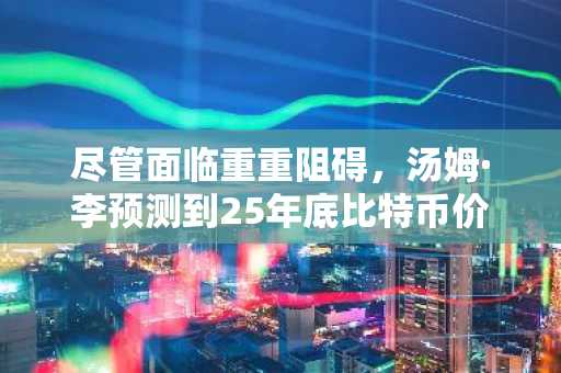 尽管面临重重阻碍，汤姆·李预测到25年底比特币价格将达到20万美元，以太坊价格将达到7000美元。