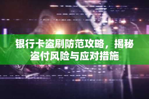 银行卡盗刷防范攻略，揭秘盗付风险与应对措施