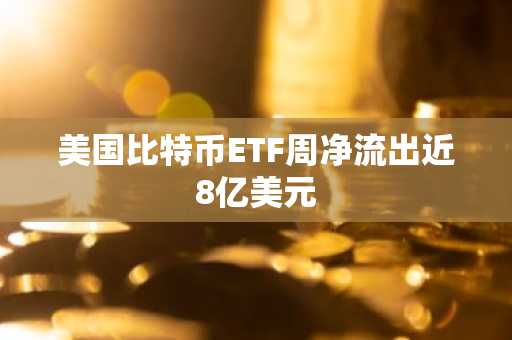 美国比特币ETF周净流出近8亿美元