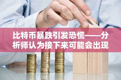 比特币暴跌引发恐慌——分析师认为接下来可能会出现更大的突破，原因如下