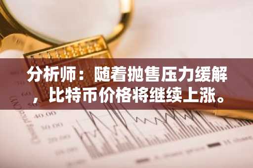 分析师：随着抛售压力缓解，比特币价格将继续上涨。