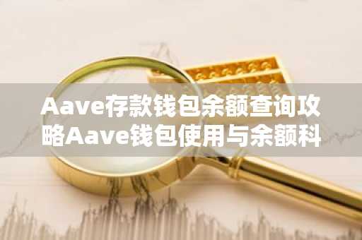 Aave存款钱包余额查询攻略Aave钱包使用与余额科普
