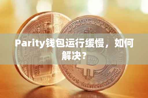 Parity钱包运行缓慢，如何解决？