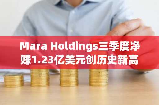 Mara Holdings三季度净赚1.23亿美元创历史新高