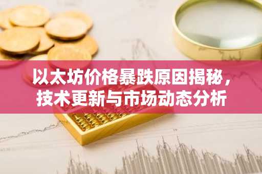 以太坊价格暴跌原因揭秘，技术更新与市场动态分析