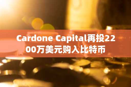 Cardone Capital再投2200万美元购入比特币