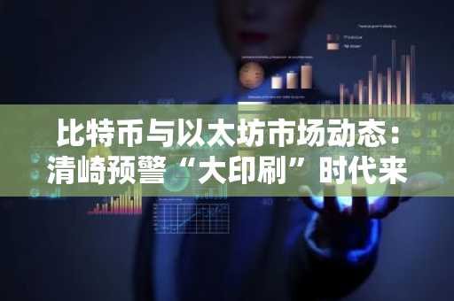 比特币与以太坊市场动态：清崎预警“大印刷”时代来临