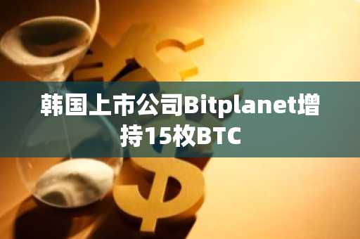 韩国上市公司Bitplanet增持15枚BTC