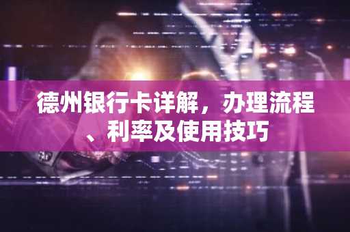 德州银行卡详解，办理流程、利率及使用技巧