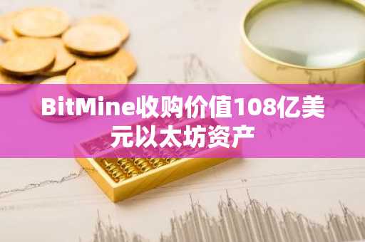 BitMine收购价值108亿美元以太坊资产