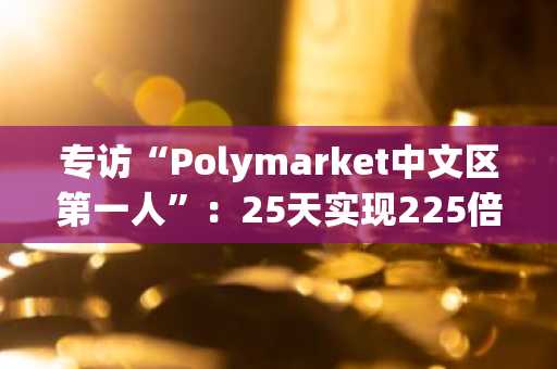 专访“Polymarket中文区第一人”：25天实现225倍收益的交易秘籍