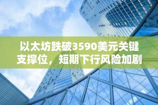 以太坊跌破3590美元关键支撑位，短期下行风险加剧
