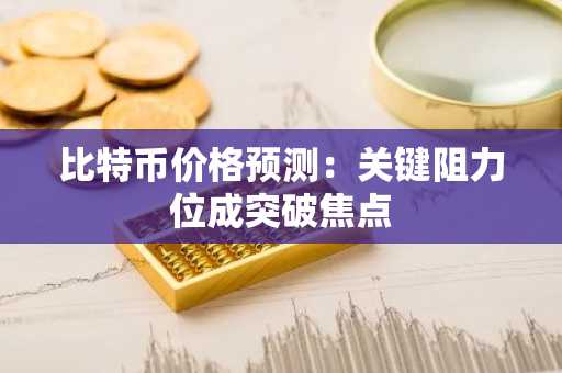 比特币价格预测：关键阻力位成突破焦点
