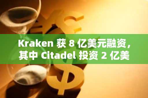 Kraken 获 8 亿美元融资，其中 Citadel 投资 2 亿美元。