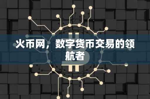 火币网，数字货币交易的领航者