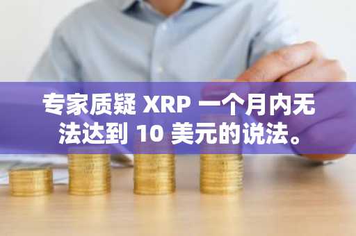 专家质疑 XRP 一个月内无法达到 10 美元的说法。