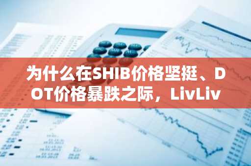 为什么在SHIB价格坚挺、DOT价格暴跌之际，LivLive（$LIVE）成为最受关注的加密货币预售项目？