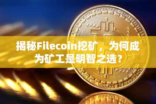 揭秘Filecoin挖矿，为何成为矿工是明智之选？