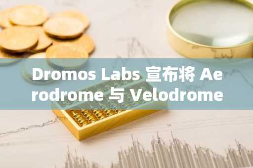 Dromos Labs 宣布将 Aerodrome 与 Velodrome 合并为全新 DEX Aero
