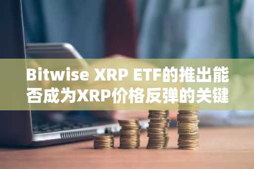 Bitwise XRP ETF的推出能否成为XRP价格反弹的关键转折点？