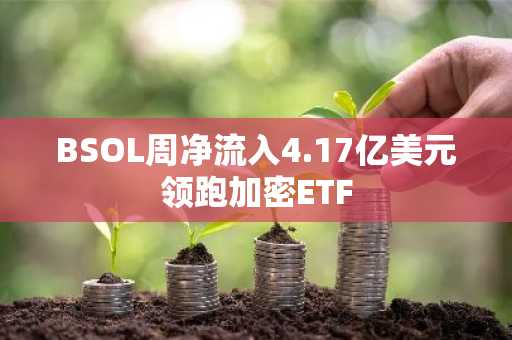 BSOL周净流入4.17亿美元领跑加密ETF
