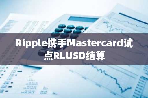 Ripple携手Mastercard试点RLUSD结算