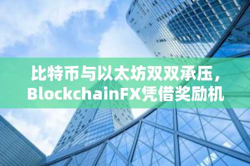 比特币与以太坊双双承压，BlockchainFX凭借奖励机制与国际许可成市场新宠