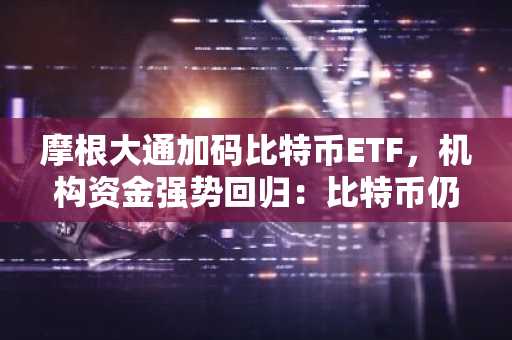 摩根大通加码比特币ETF，机构资金强势回归：比特币仍是最佳加密货币投资标的