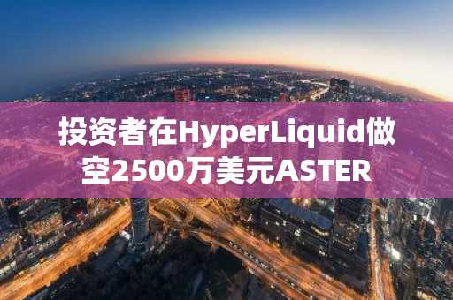 投资者在HyperLiquid做空2500万美元ASTER