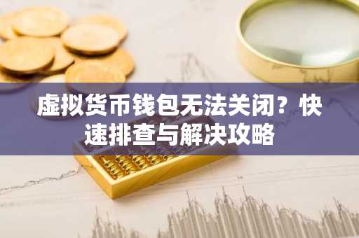 虚拟货币钱包无法关闭？快速排查与解决攻略