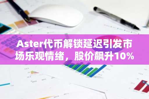 Aster代币解锁延迟引发市场乐观情绪，股价飙升10%，目标价或达1.20美元