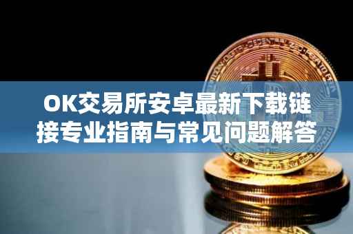 OK交易所安卓最新下载链接专业指南与常见问题解答