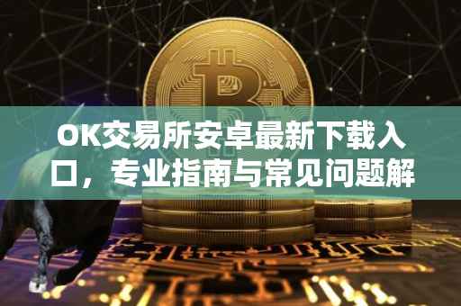 OK交易所安卓最新下载入口，专业指南与常见问题解答