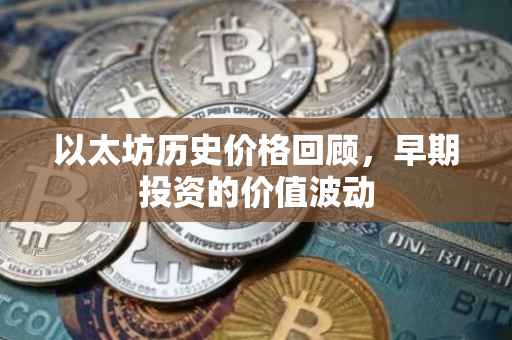 以太坊历史价格回顾，早期投资的价值波动