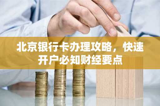 北京银行卡办理攻略，快速开户必知财经要点