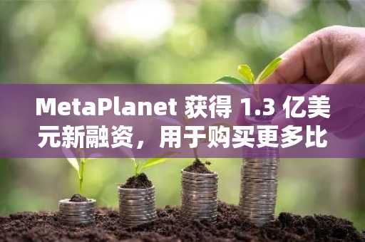 MetaPlanet 获得 1.3 亿美元新融资，用于购买更多比特币并扩大比特币运营规模。