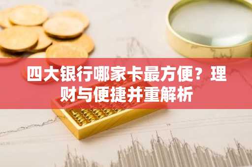 四大银行哪家卡最方便？理财与便捷并重解析
