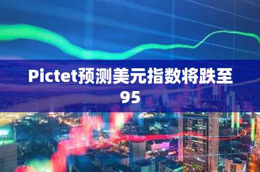 Pictet预测美元指数将跌至95