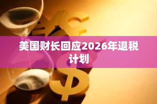 美国财长回应2026年退税计划