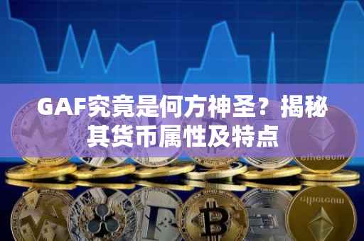 GAF究竟是何方神圣？揭秘其货币属性及特点
