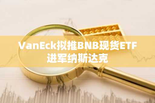 VanEck拟推BNB现货ETF进军纳斯达克