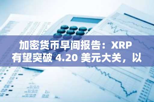 加密货币早间报告：XRP 有望突破 4.20 美元大关，以太坊新硬分叉或将改变游戏规则，比特币面临令人担忧的 1.11 亿美元抛售