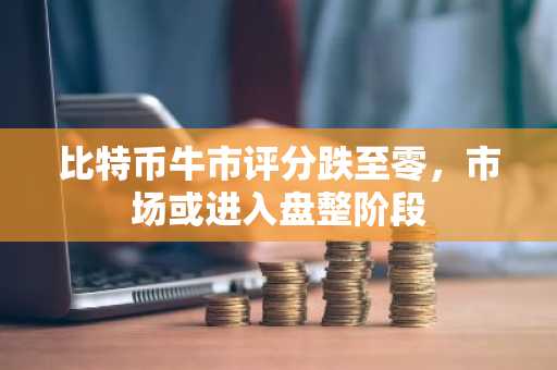 比特币牛市评分跌至零，市场或进入盘整阶段