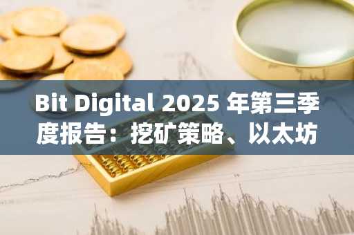 Bit Digital 2025 年第三季度报告：挖矿策略、以太坊质押、管理费用、白光纤扩建和兆瓦级电力可用性等方面出现矛盾