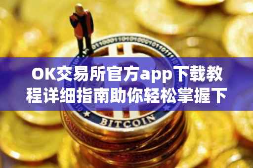 OK交易所官方app下载教程详细指南助你轻松掌握下载流程