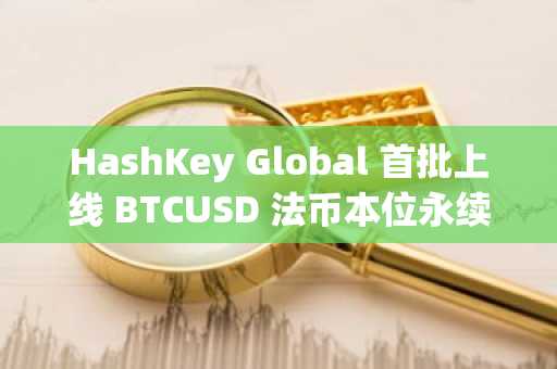 HashKey Global 首批上线 BTCUSD 法币本位永续合约，降低合规交易成本