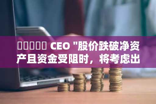 스트레티지 CEO "股价跌破净资产且资金受阻时，将考虑出售比特币"