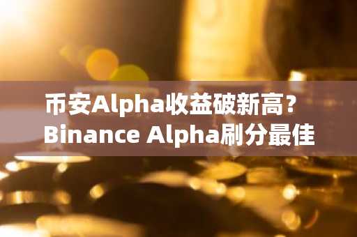 币安Alpha收益破新高？ Binance Alpha刷分最佳策略与现况利弊分析